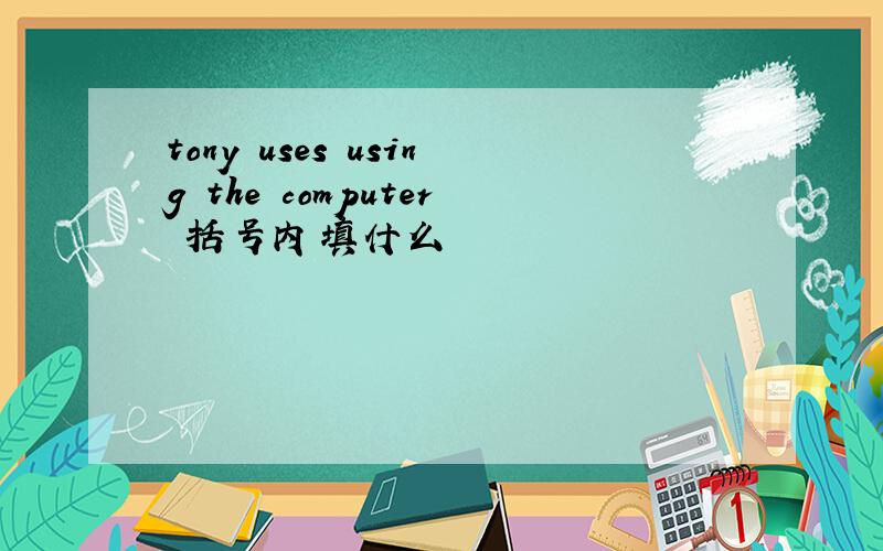 tony uses using the computer 括号内填什么