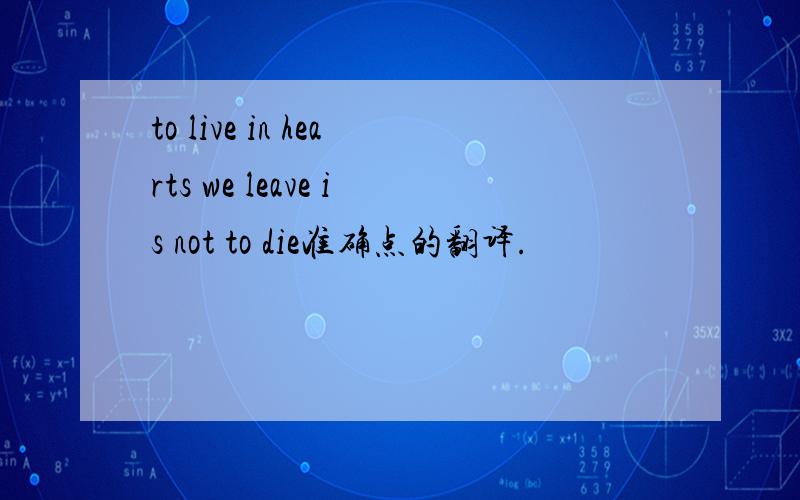 to live in hearts we leave is not to die准确点的翻译.
