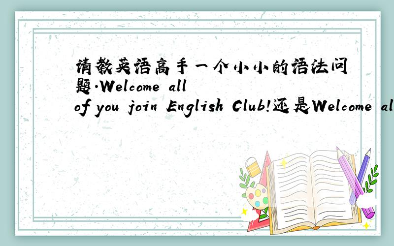 请教英语高手一个小小的语法问题.Welcome all of you join English Club!还是Welcome all of you to join English Club!