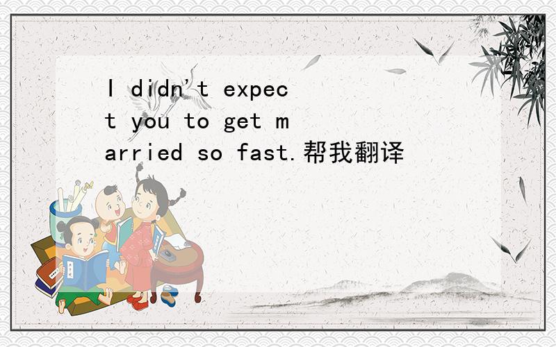 I didn't expect you to get married so fast.帮我翻译