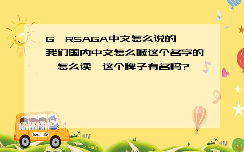 G'RSAGA中文怎么说的,我们国内中文怎么喊这个名字的,怎么读,这个牌子有名吗?