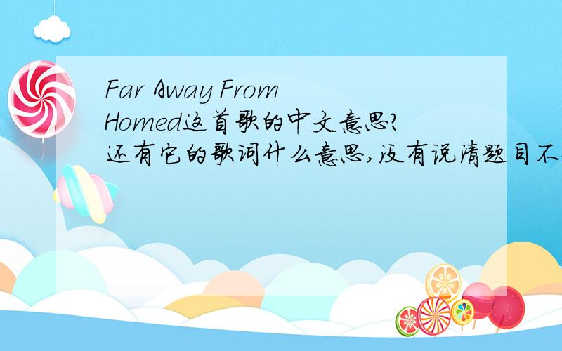 Far Away From Homed这首歌的中文意思?还有它的歌词什么意思,没有说清题目不好意思.答题时最好一行英文一行中文.