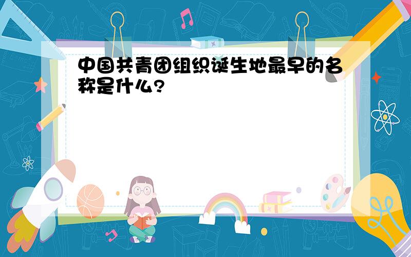 中国共青团组织诞生地最早的名称是什么?