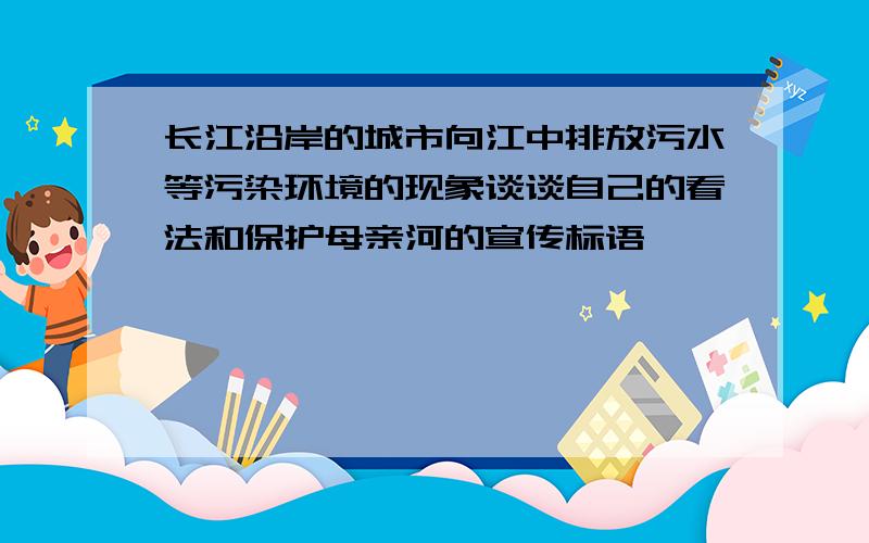 长江沿岸的城市向江中排放污水等污染环境的现象谈谈自己的看法和保护母亲河的宣传标语