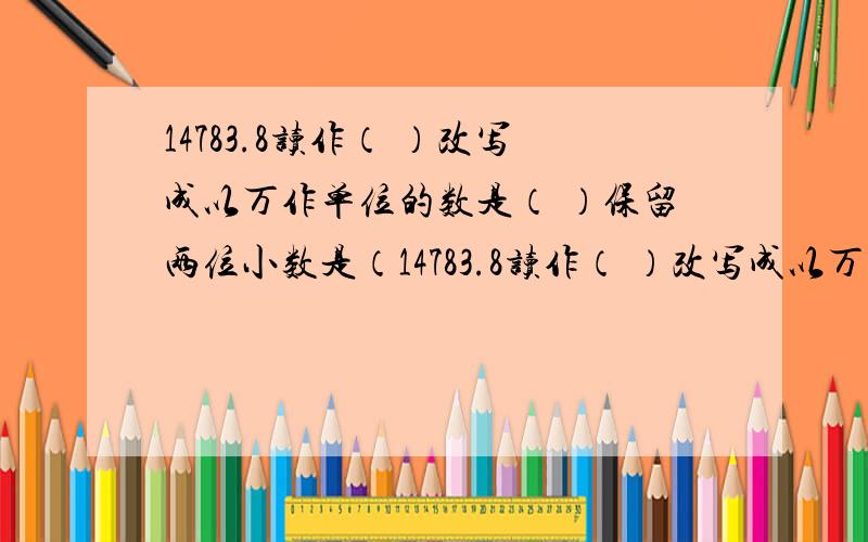 14783.8读作（ ）改写成以万作单位的数是（ ）保留两位小数是（14783.8读作（ ）改写成以万作单位的数是（ ）保留两位小数是（ ）