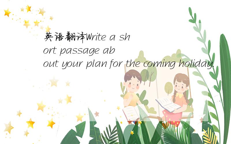 英语翻译Write a short passage about your plan for the coming holiday.