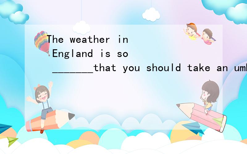 The weather in England is so _______that you should take an umbrella with you all the time there.(change)