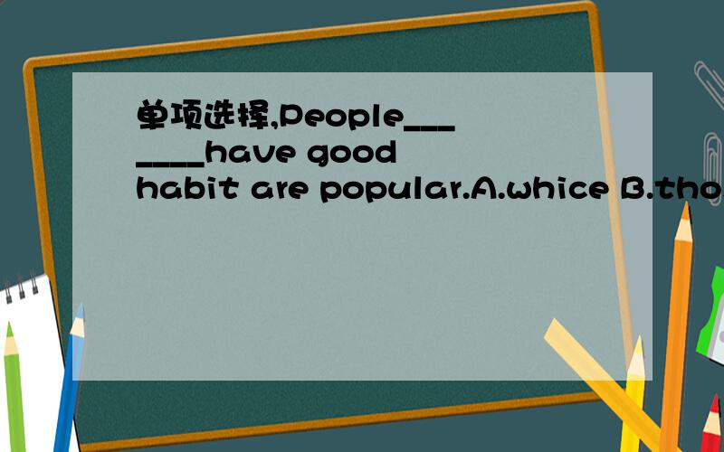 单项选择,People_______have good habit are popular.A.whice B.those C.who