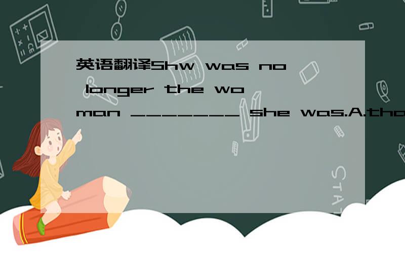 英语翻译Shw was no longer the woman _______ she was.A.that B.which C.what D.who(选A还是D?)