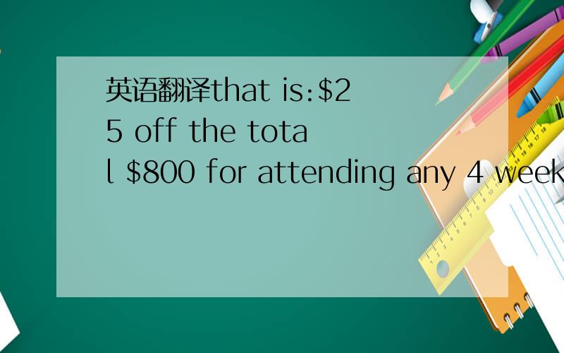 英语翻译that is:$25 off the total $800 for attending any 4 weeks camp;