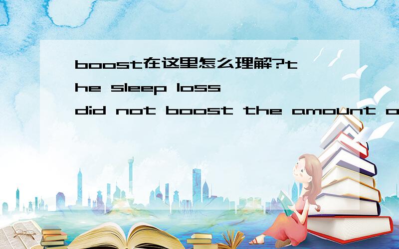 boost在这里怎么理解?the sleep loss did not boost the amount of food the men consumed during the day.