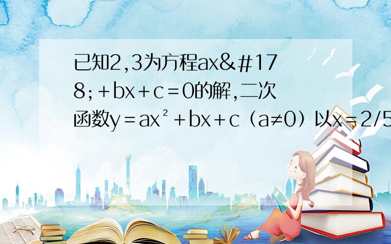 已知2,3为方程ax²＋bx＋c＝0的解,二次函数y＝ax²＋bx＋c﹙a≠0﹚以x＝2/5为对称轴求a＋b＋c的快