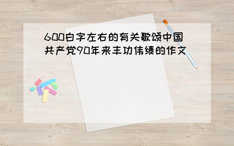 600白字左右的有关歌颂中国共产党90年来丰功伟绩的作文