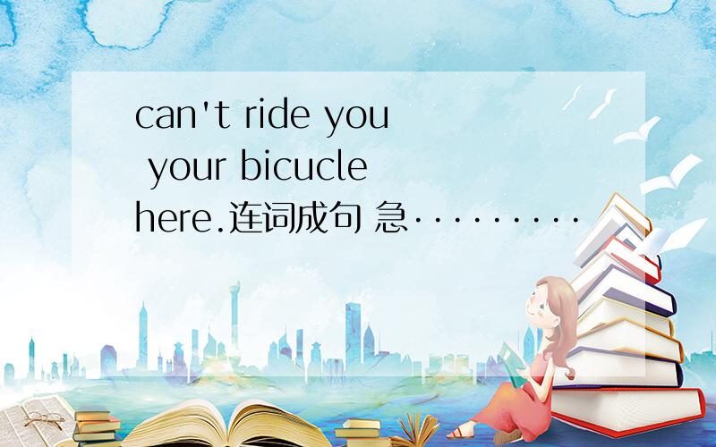 can't ride you your bicucle here.连词成句 急·········