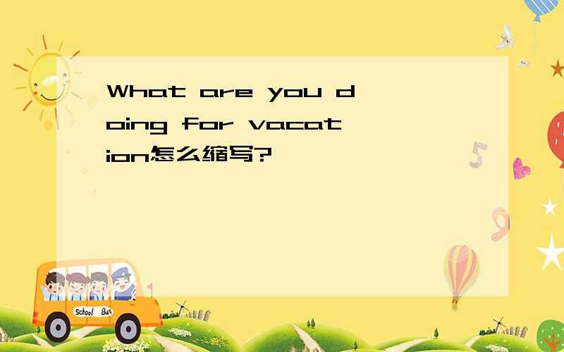 What are you doing for vacation怎么缩写?