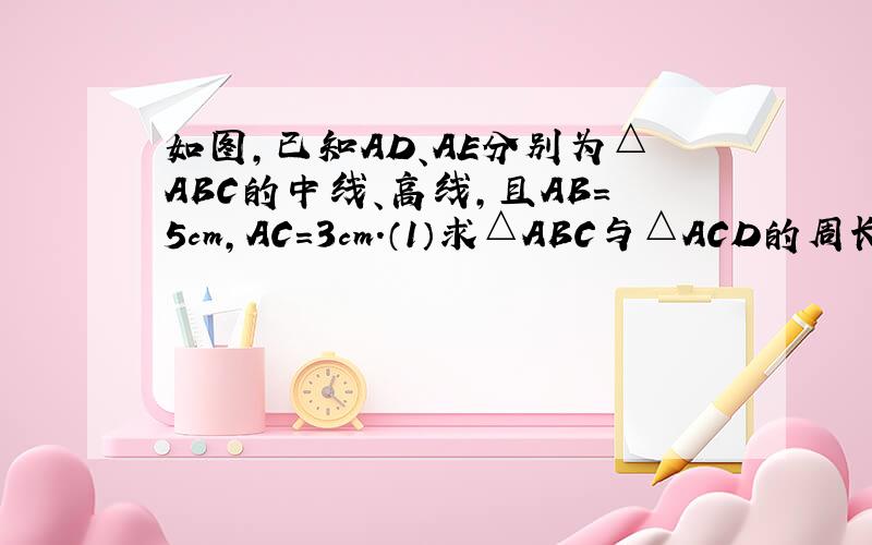 如图,已知AD、AE分别为△ABC的中线、高线,且AB=5cm,AC=3cm.（1）求△ABC与△ACD的周长之差（2）△ABC与△ACD的面积之间有什么关系
