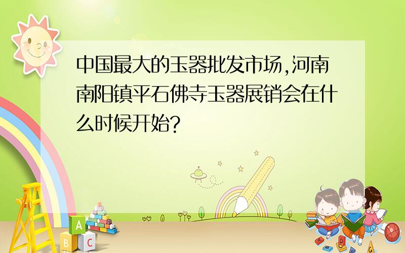 中国最大的玉器批发市场,河南南阳镇平石佛寺玉器展销会在什么时候开始?