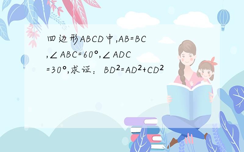 四边形ABCD中,AB=BC,∠ABC=60°,∠ADC=30°,求证：BD²=AD²+CD²