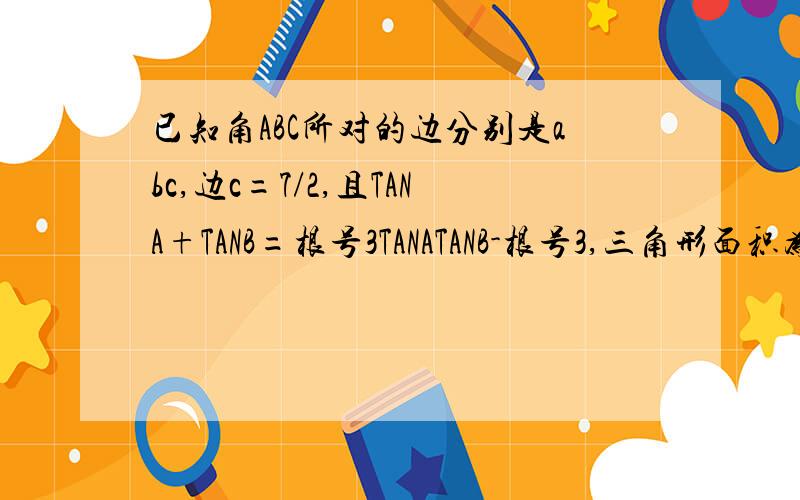 已知角ABC所对的边分别是abc,边c=7/2,且TANA+TANB=根号3TANATANB-根号3,三角形面积为3根号3/2求a+b