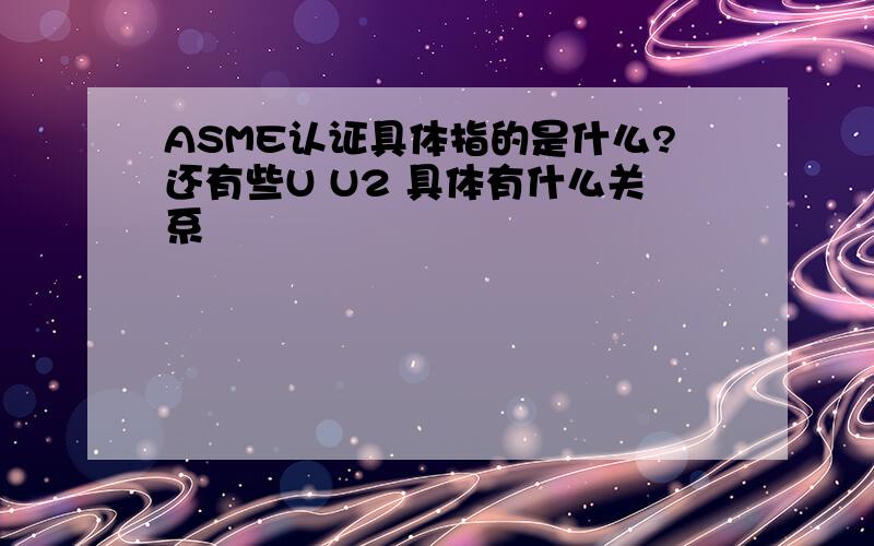 ASME认证具体指的是什么?还有些U U2 具体有什么关系
