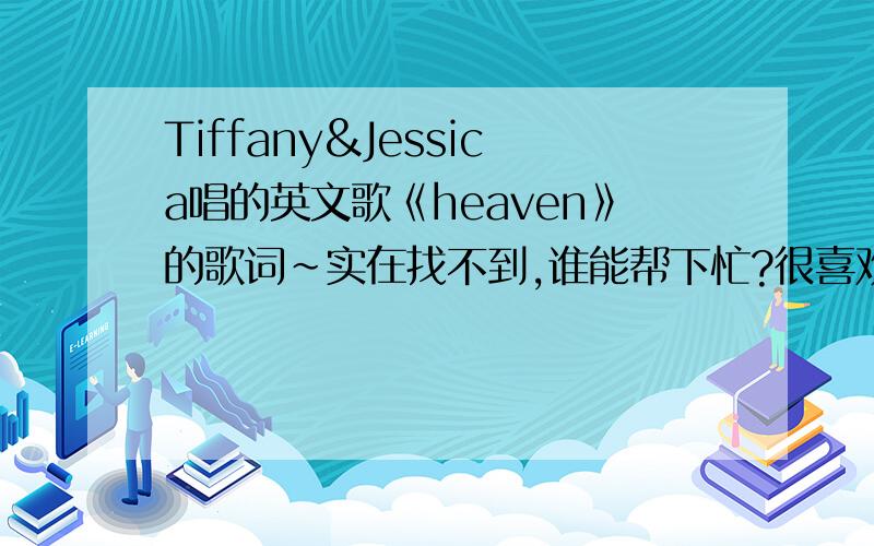 Tiffany&Jessica唱的英文歌《heaven》的歌词~实在找不到,谁能帮下忙?很喜欢这首歌!