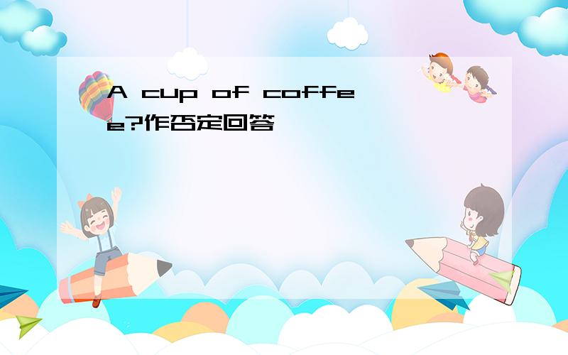 A cup of coffee?作否定回答
