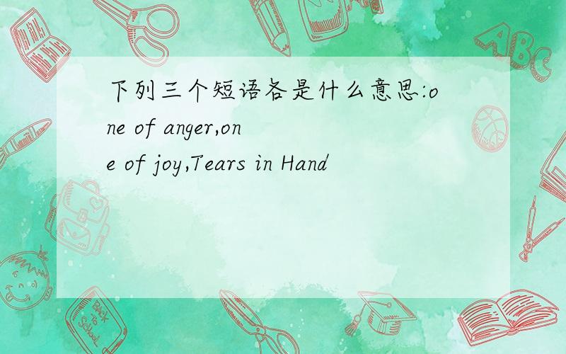 下列三个短语各是什么意思:one of anger,one of joy,Tears in Hand