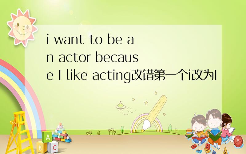 i want to be an actor because I like acting改错第一个i改为I