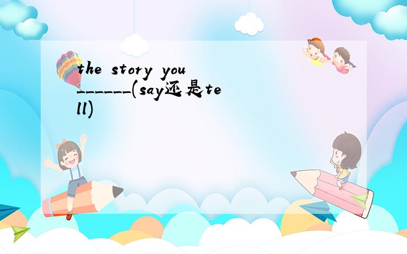 the story you ______(say还是tell)