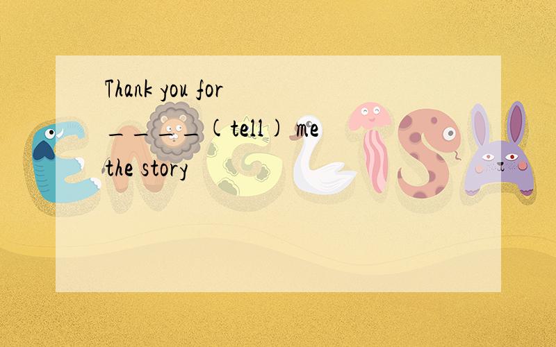 Thank you for ____(tell) me the story