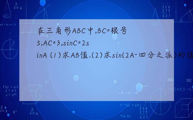 在三角形ABC中,BC=根号5,AC=3,sinC=2sinA (1)求AB值.(2)求sin(2A-四分之派)的值