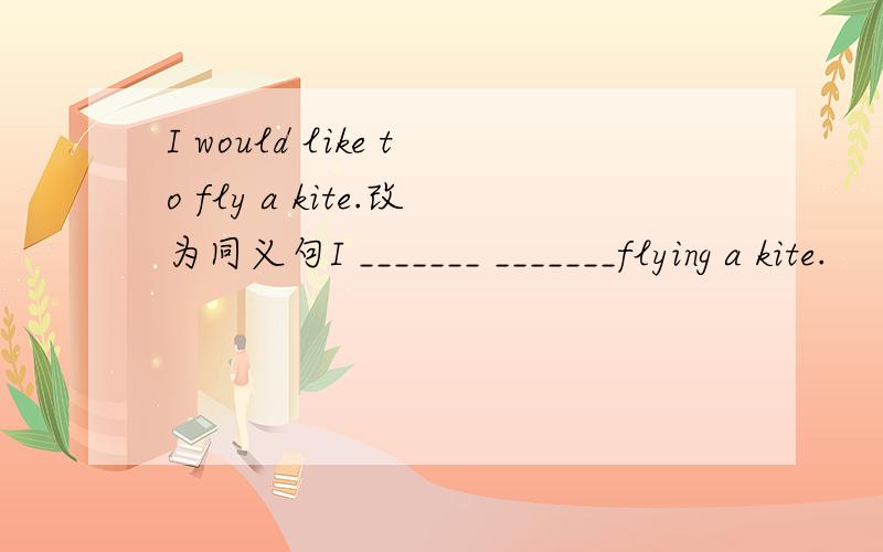 I would like to fly a kite.改为同义句I _______ _______flying a kite.