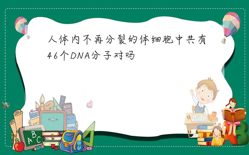 人体内不再分裂的体细胞中共有46个DNA分子对吗