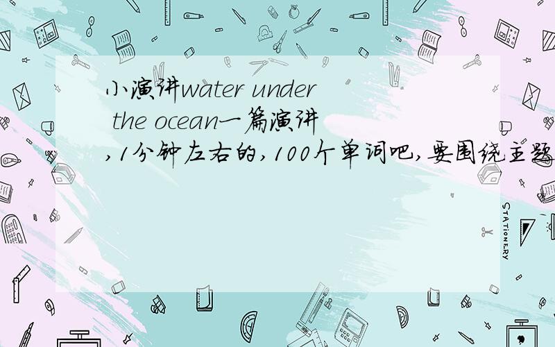 小演讲water under the ocean一篇演讲,1分钟左右的,100个单词吧,要围绕主题的,初中看得懂就行