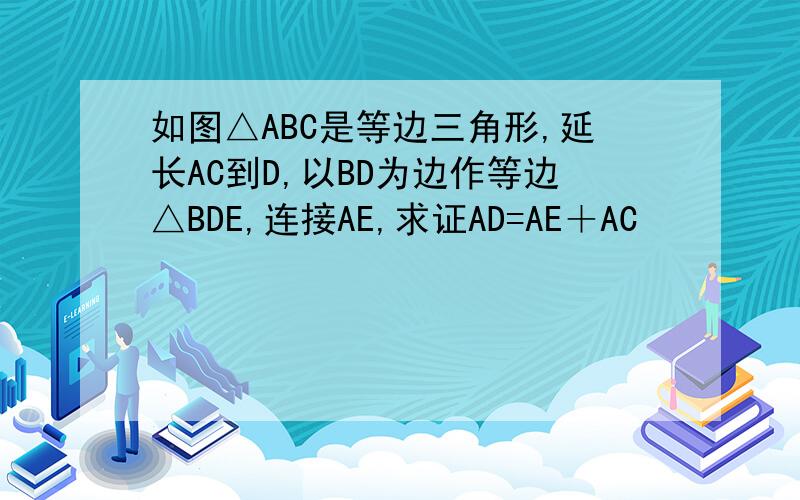 如图△ABC是等边三角形,延长AC到D,以BD为边作等边△BDE,连接AE,求证AD=AE＋AC