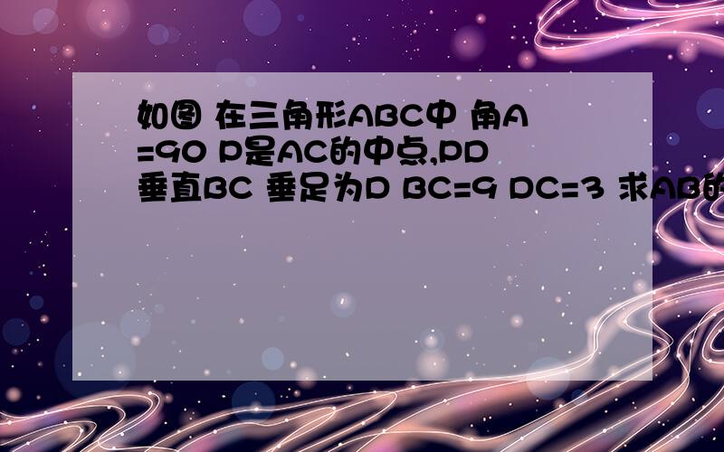 如图 在三角形ABC中 角A=90 P是AC的中点,PD垂直BC 垂足为D BC=9 DC=3 求AB的长