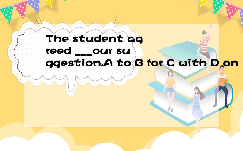The student agreed ___our suggestion.A to B for C with D on 明天期末啊