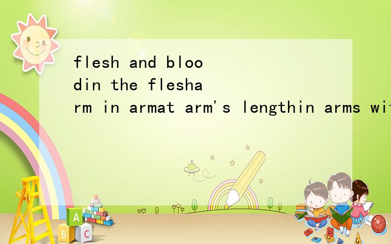 flesh and bloodin the flesharm in armat arm's lengthin arms with open arms give one's right armtwist one's arm