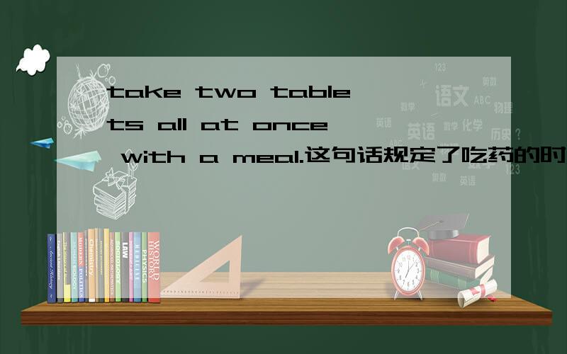 take two tablets all at once with a meal.这句话规定了吃药的时间了吗?是饭后还是饭前吃?还是别的什么?
