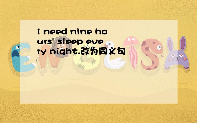 i need nine hours' sleep every night.改为同义句