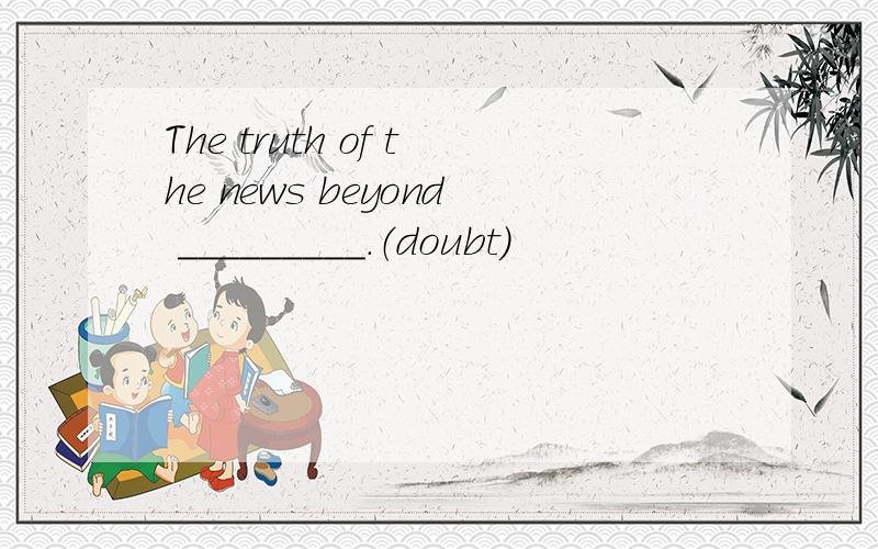 The truth of the news beyond _________.（doubt）