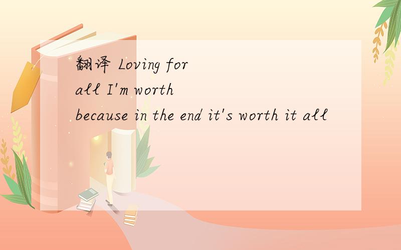 翻译 Loving for all I'm worth because in the end it's worth it all