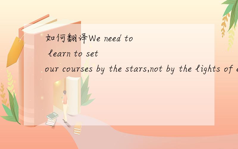 如何翻译We need to learn to set our courses by the stars,not by the lights of every passing ship