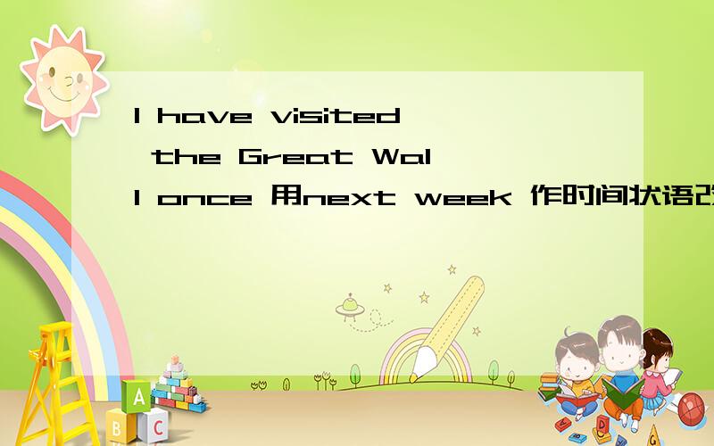 I have visited the Great Wall once 用next week 作时间状语改写句子I ——— —— —— —— the Great Wall next week