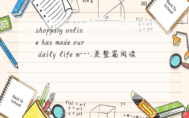shopping online has made our daily life m---.是整篇阅读