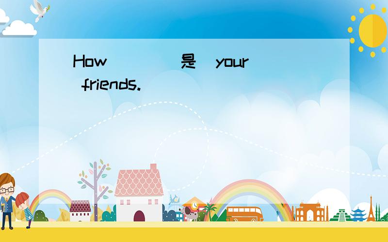 How ( )[是]your friends.