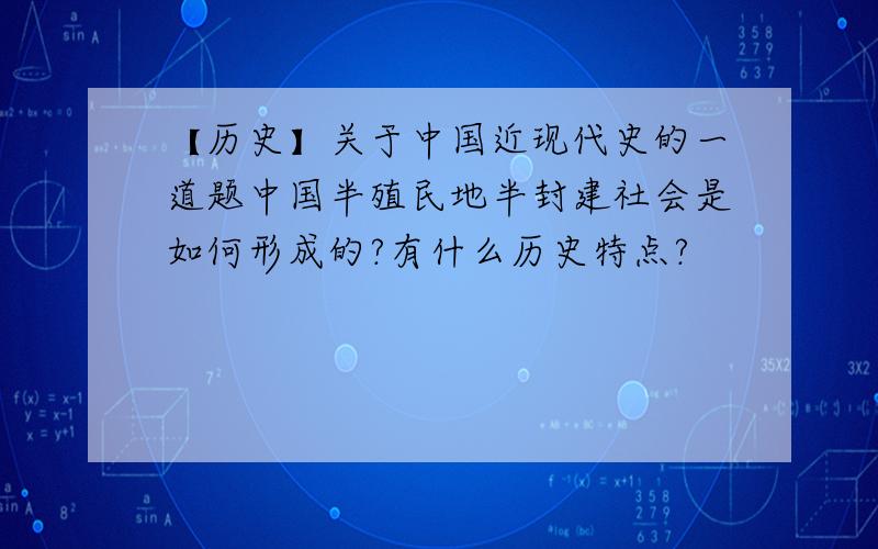 【历史】关于中国近现代史的一道题中国半殖民地半封建社会是如何形成的?有什么历史特点?