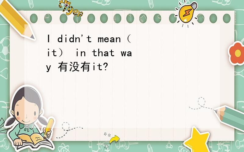 I didn't mean（it） in that way 有没有it?