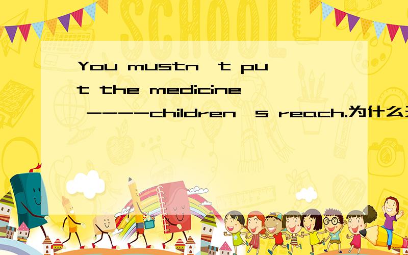 You mustn't put the medicine ----children's reach.为什么天within ,In 为什么不对,