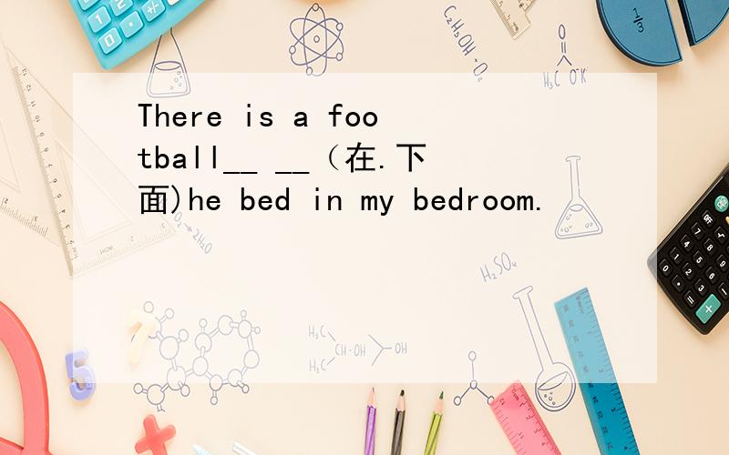 There is a football__ __（在.下面)he bed in my bedroom.